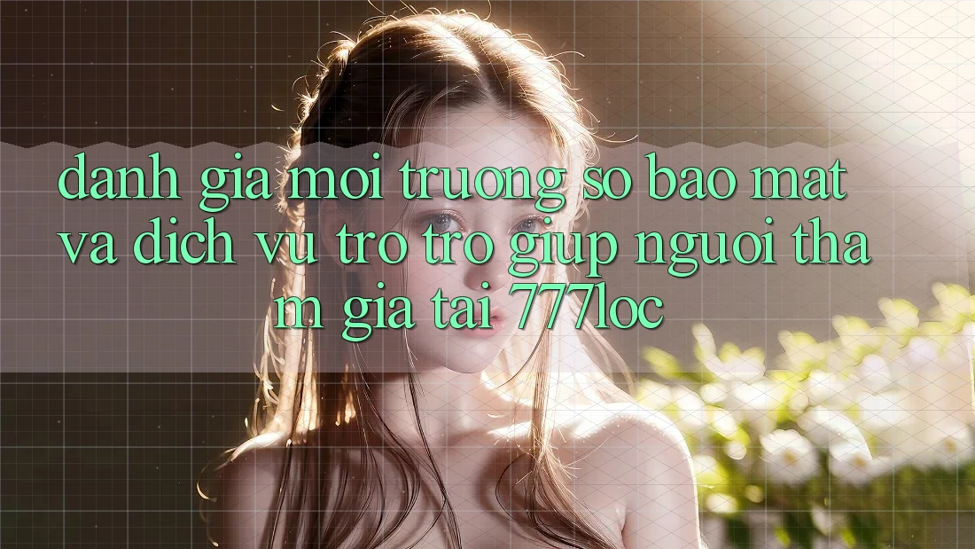 Đánh Giá Môi trường số Bảo Mật Và Dịch Vụ Trợ trợ giúp Người tham gia Tại 777loc Đánh Giá Môi trường số Bảo Mật Và Dịch Vụ Trợ trợ giúp Người tham gia Tại 777loc