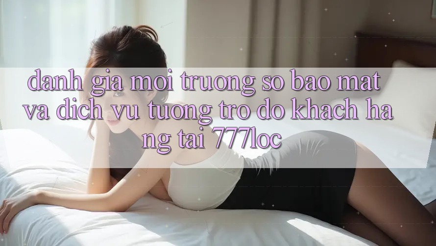 Đánh Giá Môi trường số Bảo Mật Và Dịch Vụ Tương trợ đỡ Khách Hàng Tại 777loc Đánh Giá Môi trường số Bảo Mật Và Dịch Vụ Tương trợ đỡ Khách Hàng Tại 777loc
