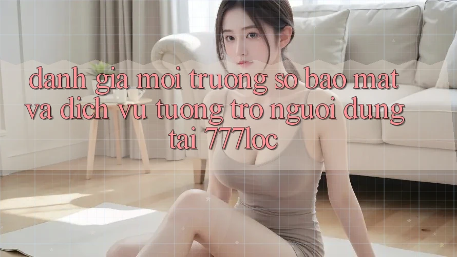 Đánh Giá Môi trường số Bảo Mật Và Dịch Vụ Tương trợ Người dùng Tại 777loc Đánh Giá Môi trường số Bảo Mật Và Dịch Vụ Tương trợ Người dùng Tại 777loc