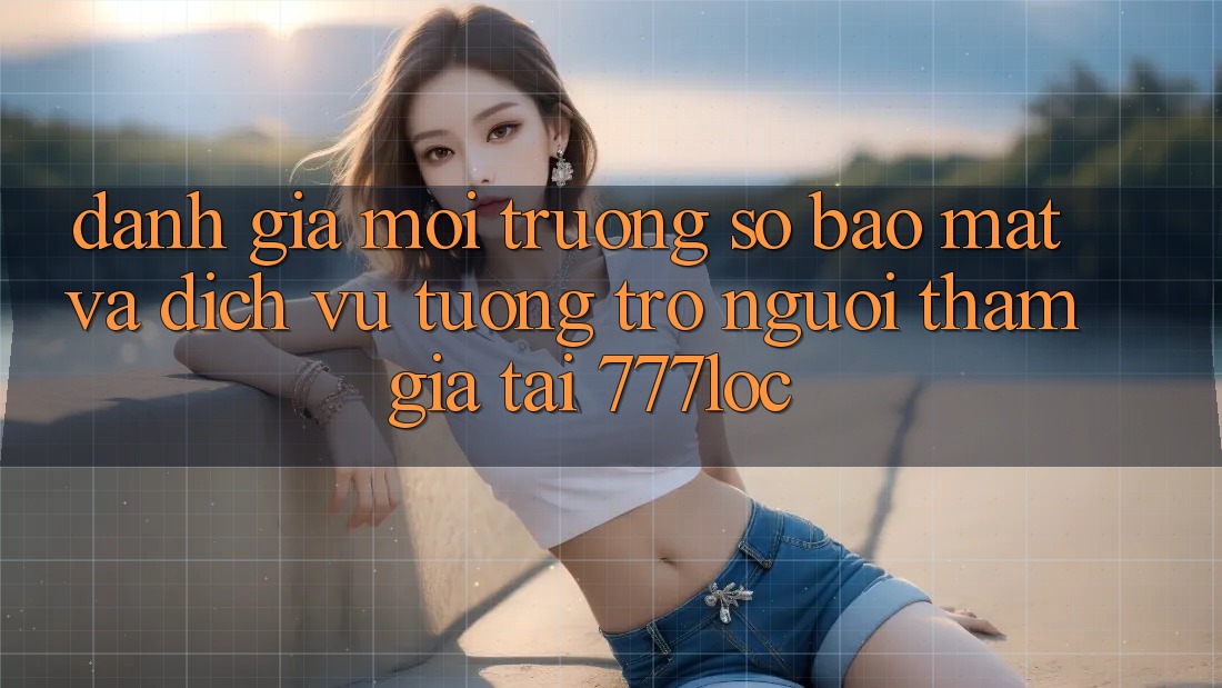 Đánh Giá Môi trường số Bảo Mật Và Dịch Vụ Tương trợ Người tham gia Tại 777loc Đánh Giá Môi trường số Bảo Mật Và Dịch Vụ Tương trợ Người tham gia Tại 777loc