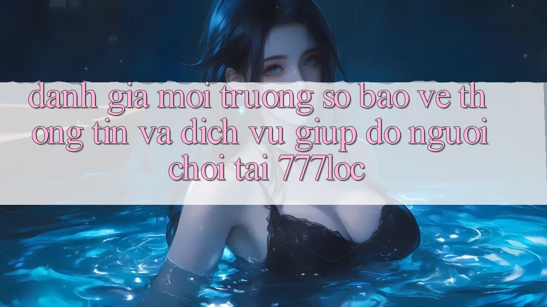 Đánh Giá Môi trường số Bảo vệ thông tin Và Dịch Vụ Giúp đỡ Người chơi Tại 777loc