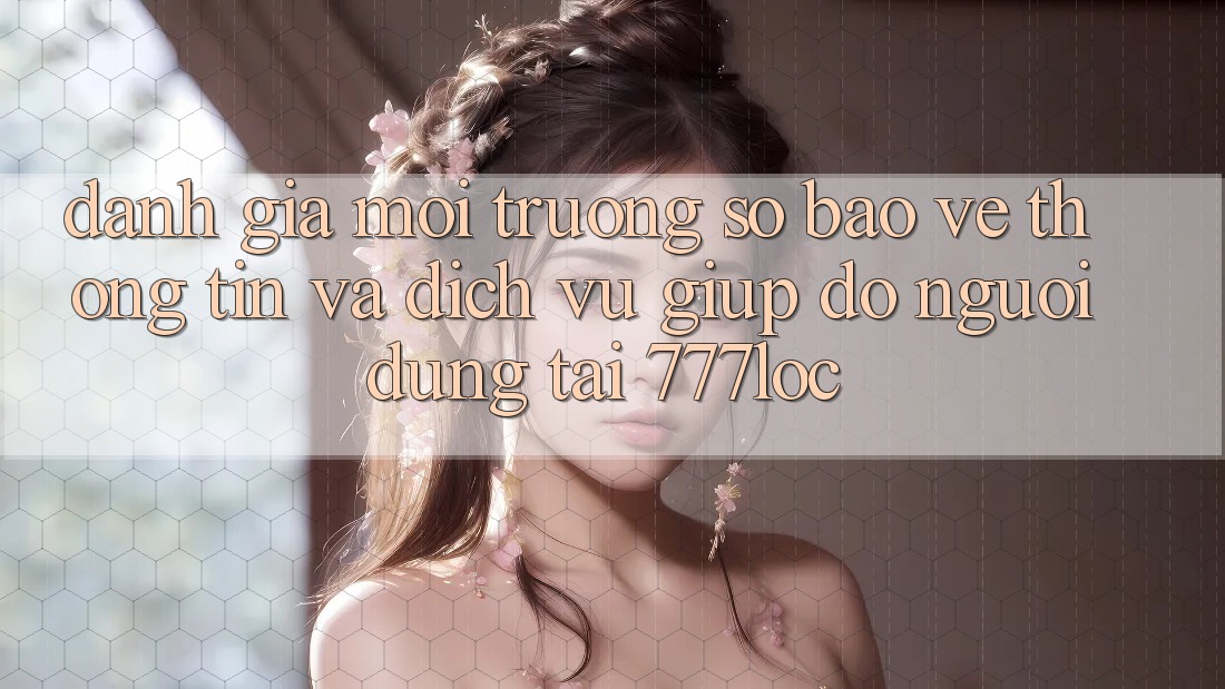 Đánh Giá Môi trường số Bảo vệ thông tin Và Dịch Vụ Giúp đỡ Người dùng Tại 777loc Đánh Giá Môi trường số Bảo vệ thông tin Và Dịch Vụ Giúp đỡ Người dùng Tại 777loc
