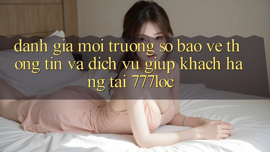Đánh Giá Môi trường số Bảo vệ thông tin Và Dịch Vụ Giúp Khách Hàng Tại 777loc Đánh Giá Môi trường số Bảo vệ thông tin Và Dịch Vụ Giúp Khách Hàng Tại 777loc