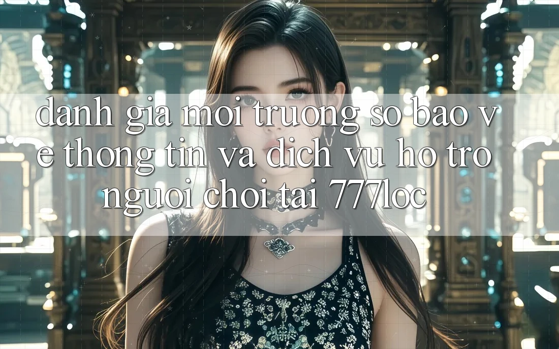 Đánh Giá Môi trường số Bảo vệ thông tin Và Dịch Vụ Hỗ Trợ Người chơi Tại 777loc Đánh Giá Môi trường số Bảo vệ thông tin Và Dịch Vụ Hỗ Trợ Người chơi Tại 777loc