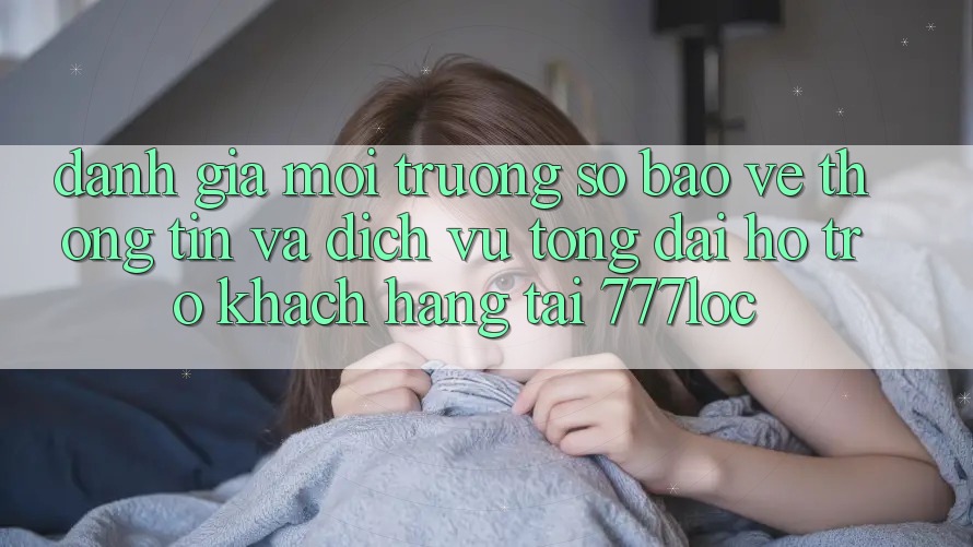 Đánh Giá Môi trường số Bảo vệ thông tin Và Dịch Vụ Tổng đài hỗ trợ Khách Hàng Tại 777loc