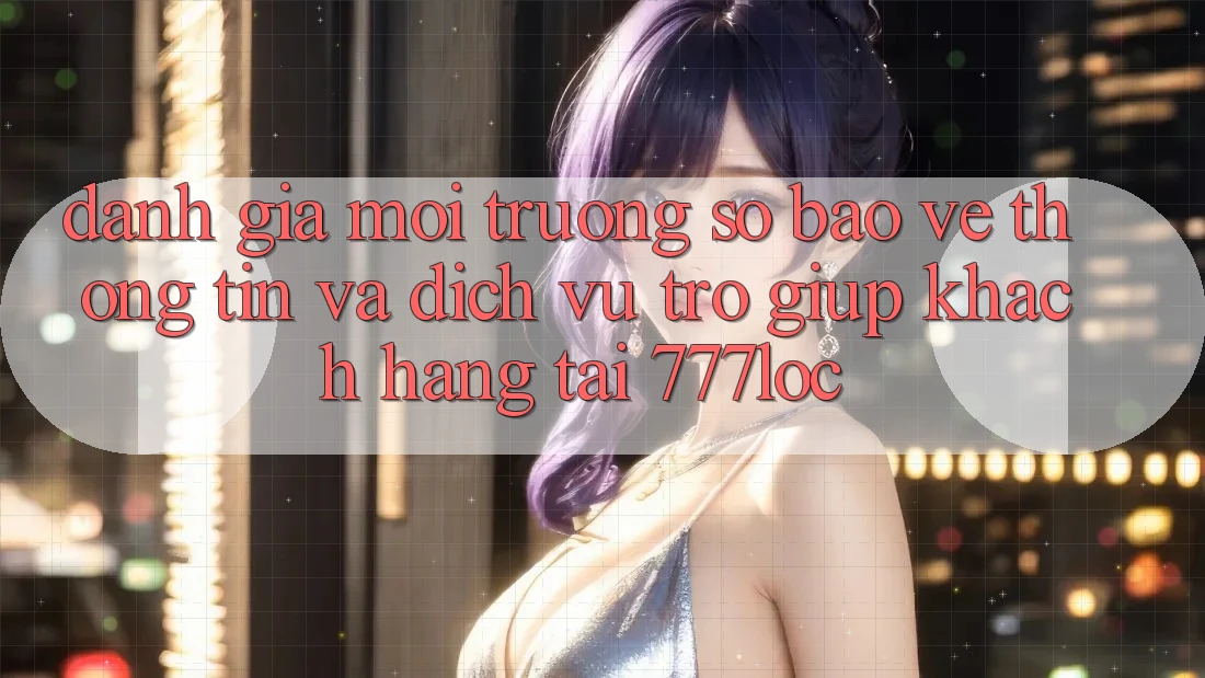 Đánh Giá Môi trường số Bảo vệ thông tin Và Dịch Vụ Trợ giúp Khách Hàng Tại 777loc