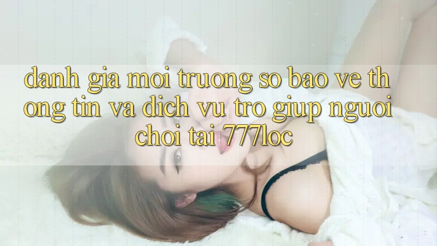 Đánh Giá Môi trường số Bảo vệ thông tin Và Dịch Vụ Trợ giúp Người chơi Tại 777loc