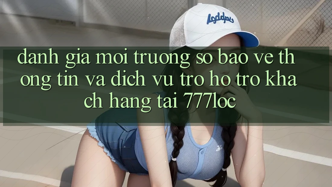 Đánh Giá Môi trường số Bảo vệ thông tin Và Dịch Vụ Trợ hỗ trợ Khách Hàng Tại 777loc