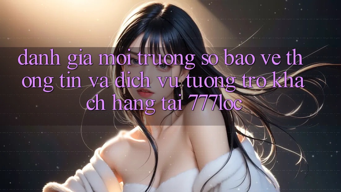 Đánh Giá Môi trường số Bảo vệ thông tin Và Dịch Vụ Tương trợ Khách Hàng Tại 777loc Đánh Giá Môi trường số Bảo vệ thông tin Và Dịch Vụ Tương trợ Khách Hàng Tại 777loc