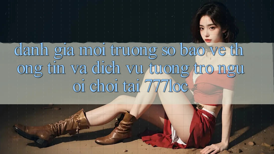 Đánh Giá Môi trường số Bảo vệ thông tin Và Dịch Vụ Tương trợ Người chơi Tại 777loc