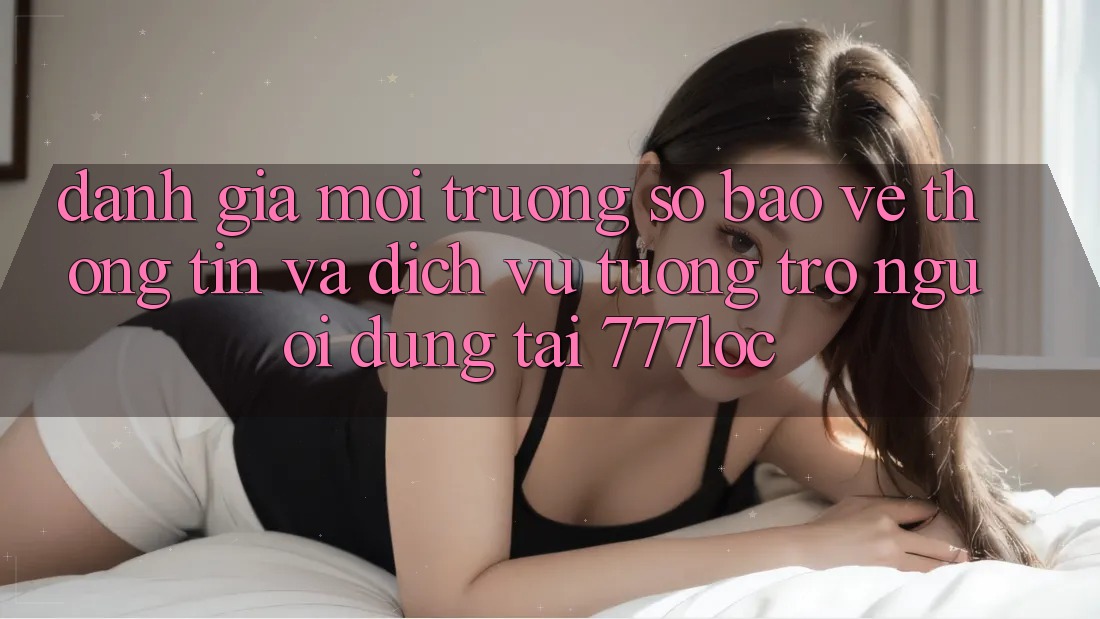 Đánh Giá Môi trường số Bảo vệ thông tin Và Dịch Vụ Tương trợ Người dùng Tại 777loc Đánh Giá Môi trường số Bảo vệ thông tin Và Dịch Vụ Tương trợ Người dùng Tại 777loc