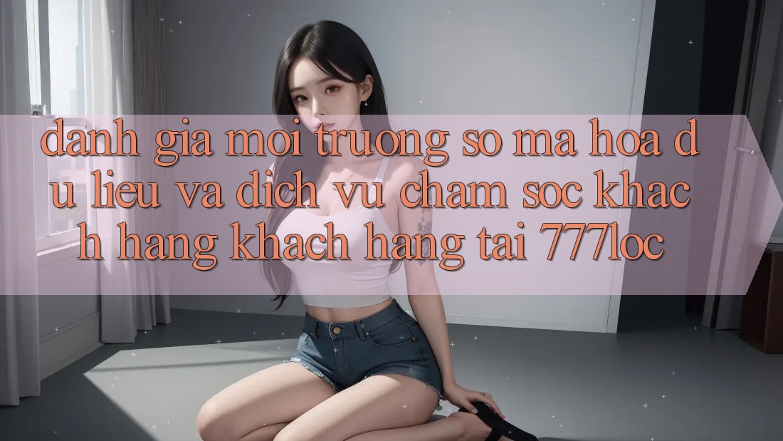 Đánh Giá Môi trường số Mã hóa dữ liệu Và Dịch Vụ Chăm sóc khách hàng Khách Hàng Tại 777loc Đánh Giá Môi trường số Mã hóa dữ liệu Và Dịch Vụ Chăm sóc khách hàng Khách Hàng Tại 777loc