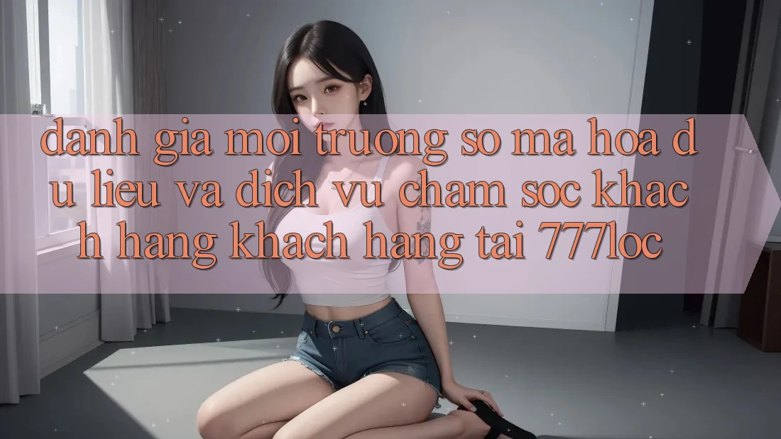Đánh Giá Môi trường số Mã hóa dữ liệu Và Dịch Vụ Chăm sóc khách hàng Khách Hàng Tại 777loc Đánh Giá Môi trường số Mã hóa dữ liệu Và Dịch Vụ Chăm sóc khách hàng Khách Hàng Tại 777loc