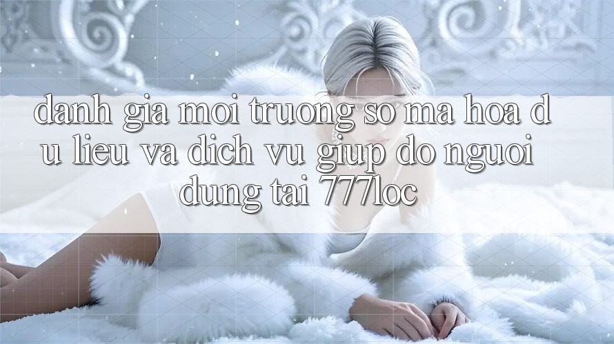 Đánh Giá Môi trường số Mã hóa dữ liệu Và Dịch Vụ Giúp đỡ Người dùng Tại 777loc Đánh Giá Môi trường số Mã hóa dữ liệu Và Dịch Vụ Giúp đỡ Người dùng Tại 777loc