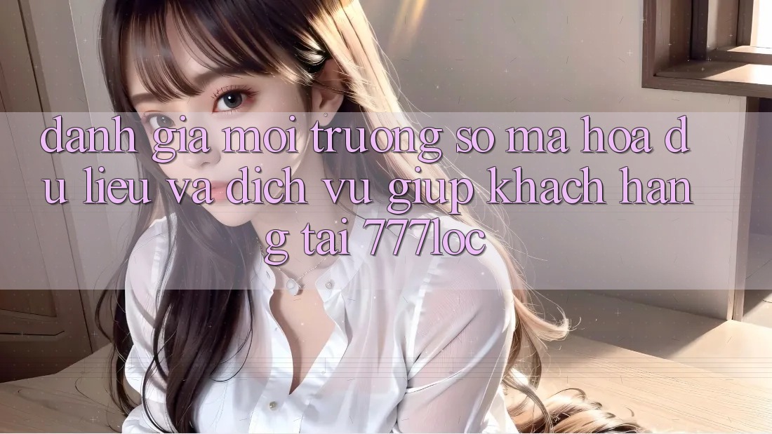 Đánh Giá Môi trường số Mã hóa dữ liệu Và Dịch Vụ Giúp Khách Hàng Tại 777loc