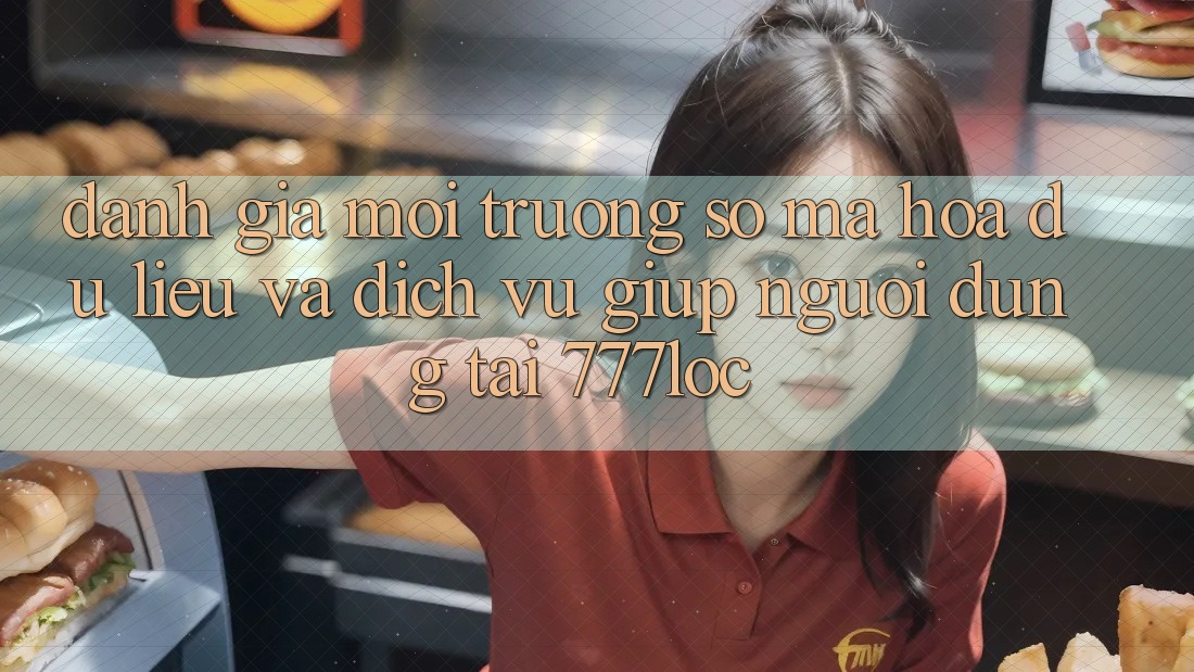 Đánh Giá Môi trường số Mã hóa dữ liệu Và Dịch Vụ Giúp Người dùng Tại 777loc