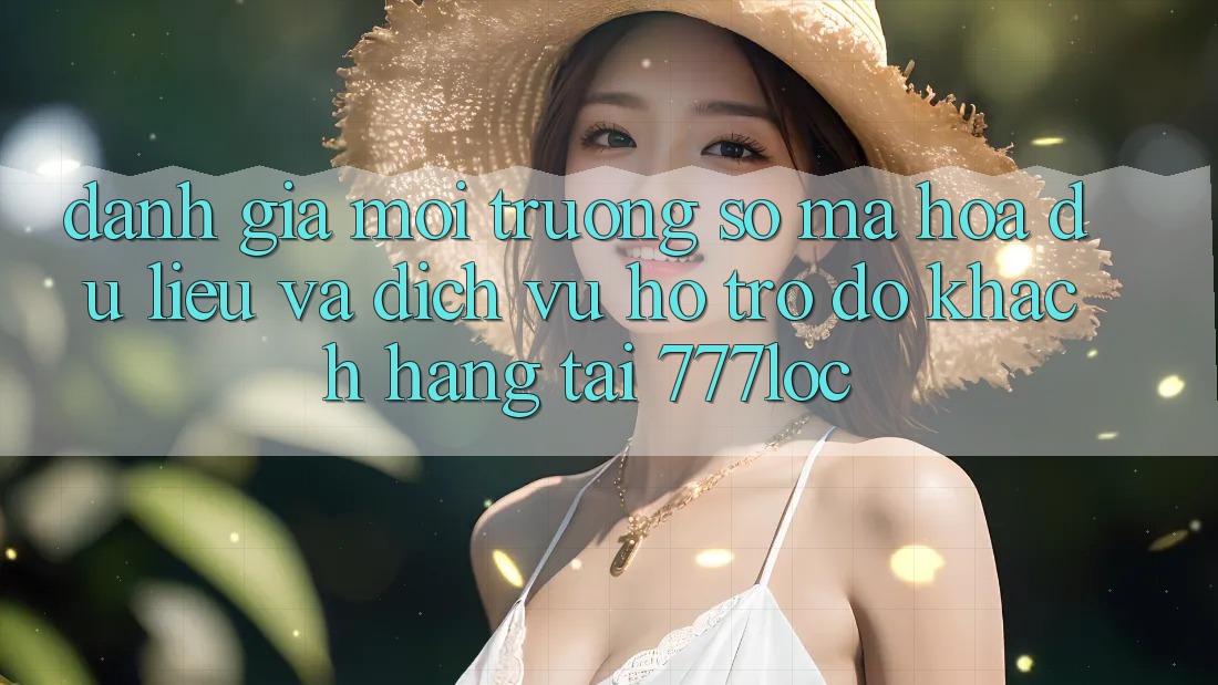 Đánh Giá Môi trường số Mã hóa dữ liệu Và Dịch Vụ Hỗ trợ đỡ Khách Hàng Tại 777loc Đánh Giá Môi trường số Mã hóa dữ liệu Và Dịch Vụ Hỗ trợ đỡ Khách Hàng Tại 777loc
