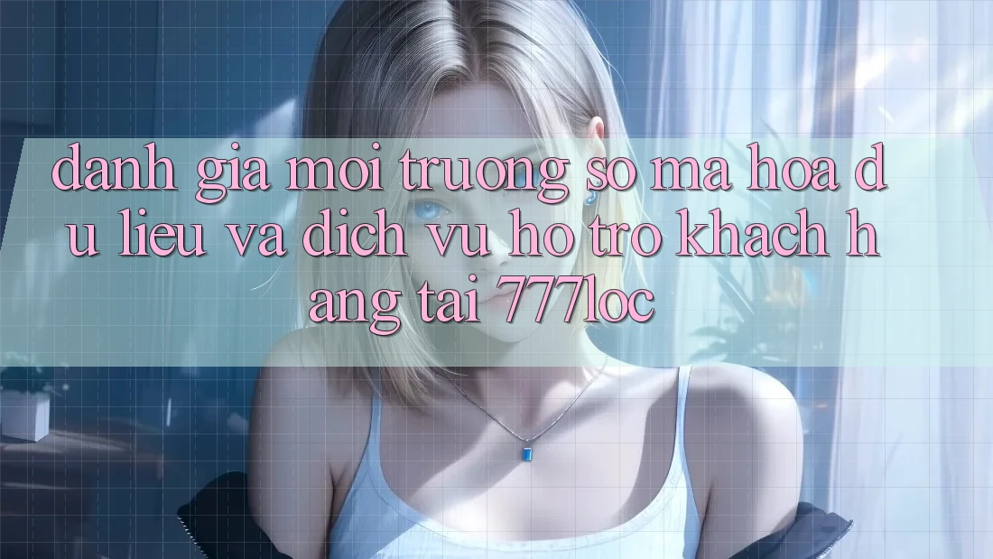 Đánh Giá Môi trường số Mã hóa dữ liệu Và Dịch Vụ Hỗ Trợ Khách Hàng Tại 777loc Đánh Giá Môi trường số Mã hóa dữ liệu Và Dịch Vụ Hỗ Trợ Khách Hàng Tại 777loc