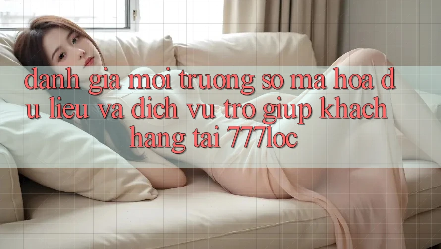 Đánh Giá Môi trường số Mã hóa dữ liệu Và Dịch Vụ Trợ giúp Khách Hàng Tại 777loc