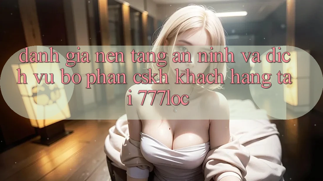 Đánh Giá Nền tảng An ninh Và Dịch Vụ Bộ phận CSKH Khách Hàng Tại 777loc Đánh Giá Nền tảng An ninh Và Dịch Vụ Bộ phận CSKH Khách Hàng Tại 777loc