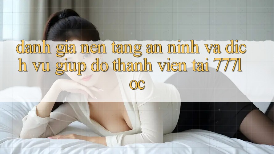 Đánh Giá Nền tảng An ninh Và Dịch Vụ Giúp đỡ Thành viên Tại 777loc Đánh Giá Nền tảng An ninh Và Dịch Vụ Giúp đỡ Thành viên Tại 777loc