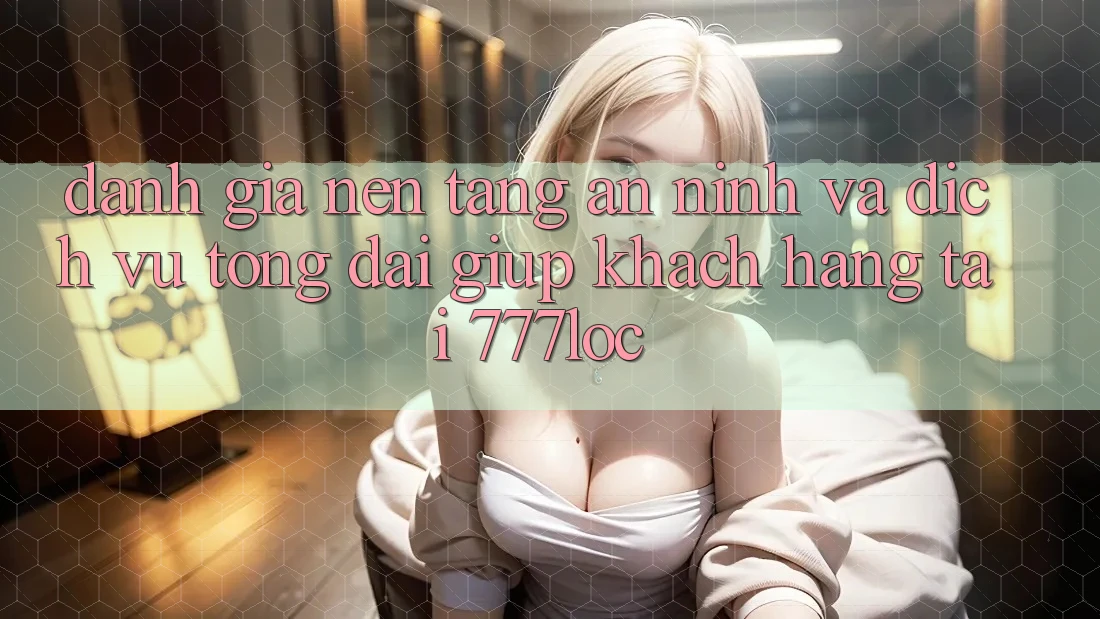 Đánh Giá Nền tảng An ninh Và Dịch Vụ Tổng đài giúp Khách Hàng Tại 777loc Đánh Giá Nền tảng An ninh Và Dịch Vụ Tổng đài giúp Khách Hàng Tại 777loc