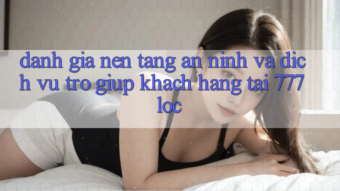 Đánh Giá Nền tảng An ninh Và Dịch Vụ Trợ giúp Khách Hàng Tại 777loc Đánh Giá Nền tảng An ninh Và Dịch Vụ Trợ giúp Khách Hàng Tại 777loc