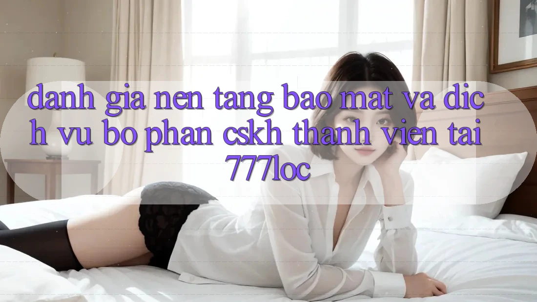 Đánh Giá Nền tảng Bảo Mật Và Dịch Vụ Bộ phận CSKH Thành viên Tại 777loc Đánh Giá Nền tảng Bảo Mật Và Dịch Vụ Bộ phận CSKH Thành viên Tại 777loc
