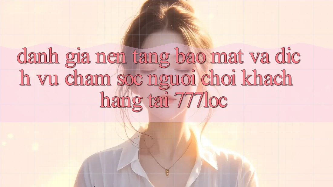 Đánh Giá Nền tảng Bảo Mật Và Dịch Vụ Chăm sóc người chơi Khách Hàng Tại 777loc Đánh Giá Nền tảng Bảo Mật Và Dịch Vụ Chăm sóc người chơi Khách Hàng Tại 777loc