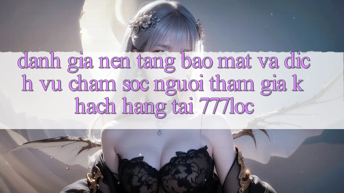 Đánh Giá Nền tảng Bảo Mật Và Dịch Vụ Chăm sóc người tham gia Khách Hàng Tại 777loc Đánh Giá Nền tảng Bảo Mật Và Dịch Vụ Chăm sóc người tham gia Khách Hàng Tại 777loc