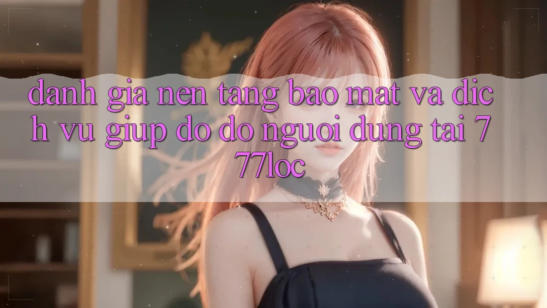 Đánh Giá Nền tảng Bảo Mật Và Dịch Vụ Giúp đỡ đỡ Người dùng Tại 777loc Đánh Giá Nền tảng Bảo Mật Và Dịch Vụ Giúp đỡ đỡ Người dùng Tại 777loc