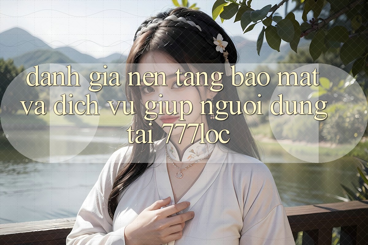Đánh Giá Nền tảng Bảo Mật Và Dịch Vụ Giúp Người dùng Tại 777loc Đánh Giá Nền tảng Bảo Mật Và Dịch Vụ Giúp Người dùng Tại 777loc