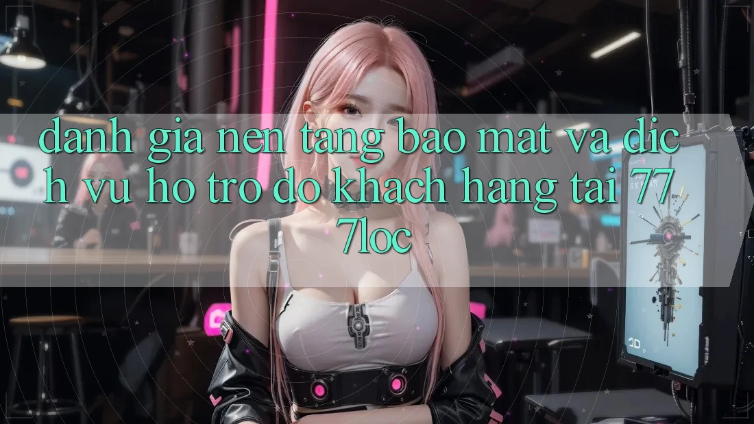Đánh Giá Nền tảng Bảo Mật Và Dịch Vụ Hỗ trợ đỡ Khách Hàng Tại 777loc