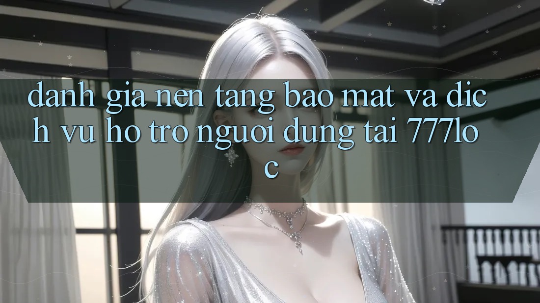 Đánh Giá Nền tảng Bảo Mật Và Dịch Vụ Hỗ Trợ Người dùng Tại 777loc