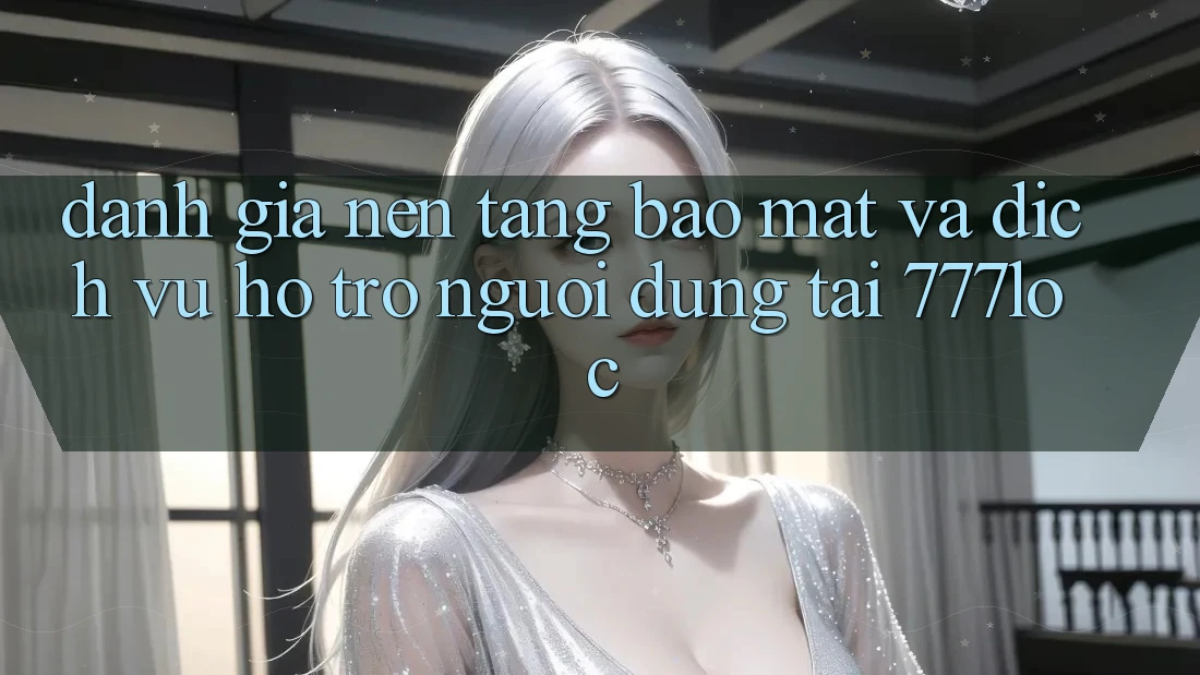 Đánh Giá Nền tảng Bảo Mật Và Dịch Vụ Hỗ Trợ Người dùng Tại 777loc
