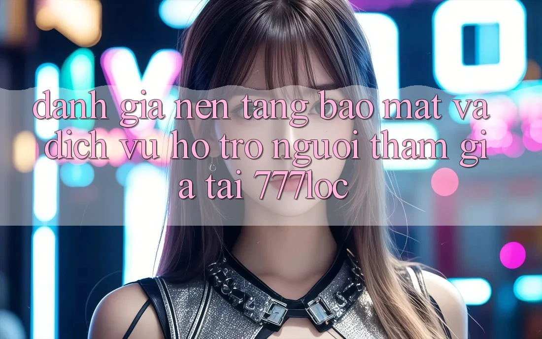 Đánh Giá Nền tảng Bảo Mật Và Dịch Vụ Hỗ trợ Người tham gia Tại 777loc Đánh Giá Nền tảng Bảo Mật Và Dịch Vụ Hỗ trợ Người tham gia Tại 777loc