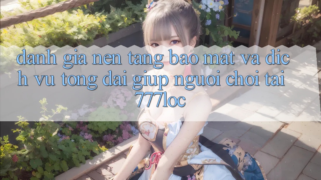 Đánh Giá Nền tảng Bảo Mật Và Dịch Vụ Tổng đài giúp Người chơi Tại 777loc Đánh Giá Nền tảng Bảo Mật Và Dịch Vụ Tổng đài giúp Người chơi Tại 777loc