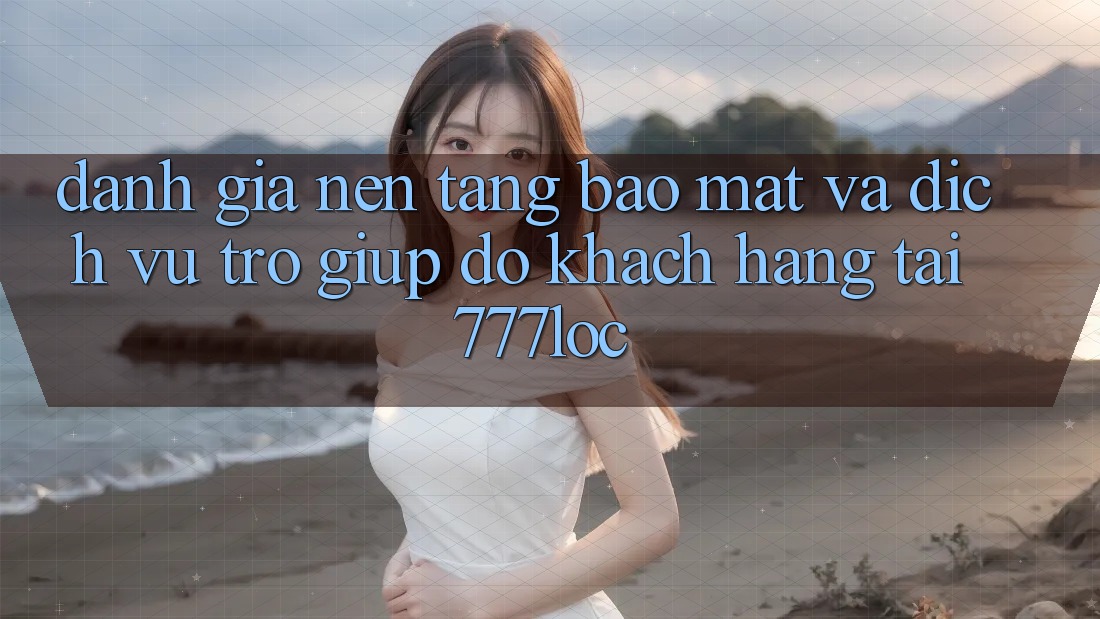 Đánh Giá Nền tảng Bảo Mật Và Dịch Vụ Trợ giúp đỡ Khách Hàng Tại 777loc Đánh Giá Nền tảng Bảo Mật Và Dịch Vụ Trợ giúp đỡ Khách Hàng Tại 777loc