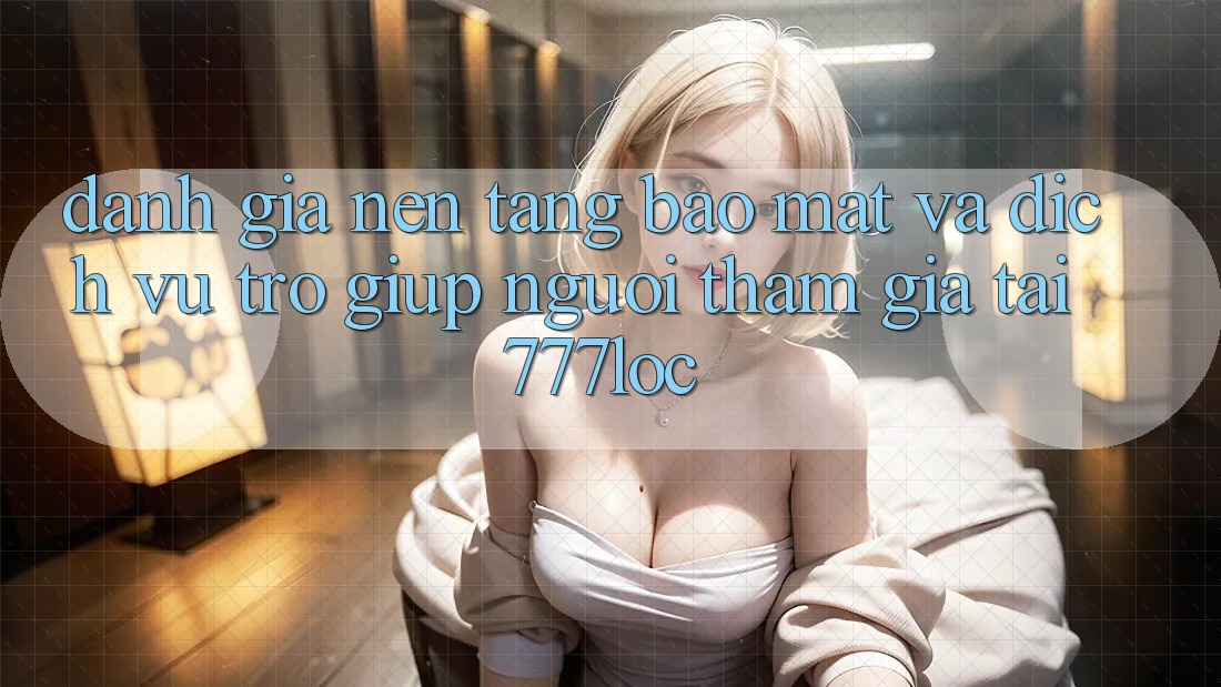 Đánh Giá Nền tảng Bảo mật Và Dịch Vụ Trợ giúp Người tham gia Tại 777loc Đánh Giá Nền tảng Bảo mật Và Dịch Vụ Trợ giúp Người tham gia Tại 777loc