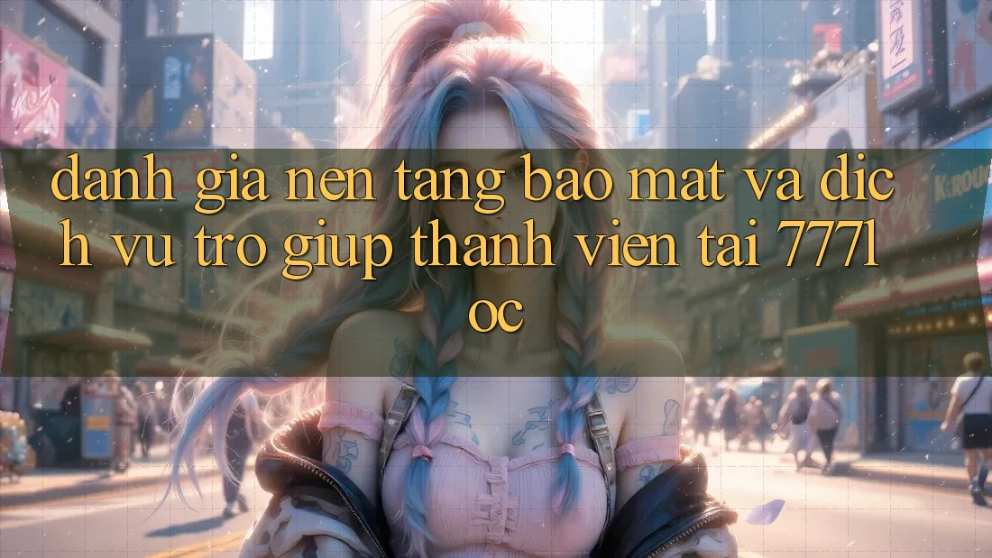Đánh Giá Nền tảng Bảo Mật Và Dịch Vụ Trợ giúp Thành viên Tại 777loc Đánh Giá Nền tảng Bảo Mật Và Dịch Vụ Trợ giúp Thành viên Tại 777loc