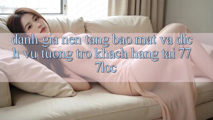 Đánh Giá Nền tảng Bảo Mật Và Dịch Vụ Tương trợ Khách Hàng Tại 777loc