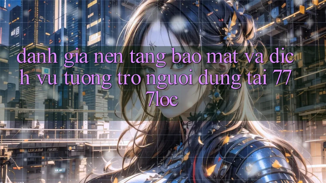 Đánh Giá Nền tảng Bảo mật Và Dịch Vụ Tương trợ Người dùng Tại 777loc