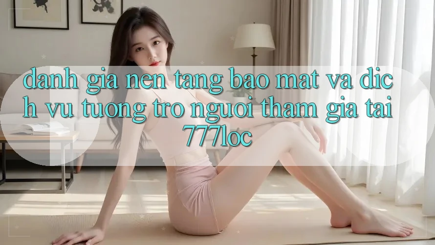 Đánh Giá Nền tảng Bảo Mật Và Dịch Vụ Tương trợ Người tham gia Tại 777loc Đánh Giá Nền tảng Bảo Mật Và Dịch Vụ Tương trợ Người tham gia Tại 777loc