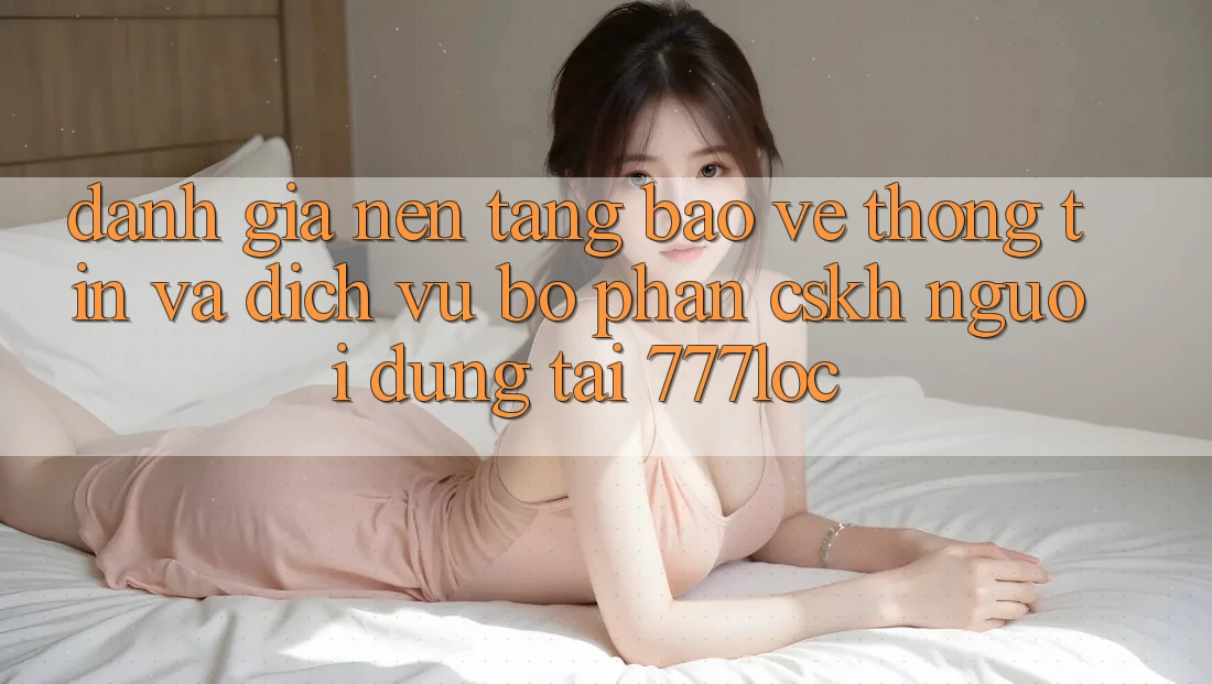Đánh Giá Nền tảng Bảo vệ thông tin Và Dịch Vụ Bộ phận CSKH Người dùng Tại 777loc Đánh Giá Nền tảng Bảo vệ thông tin Và Dịch Vụ Bộ phận CSKH Người dùng Tại 777loc