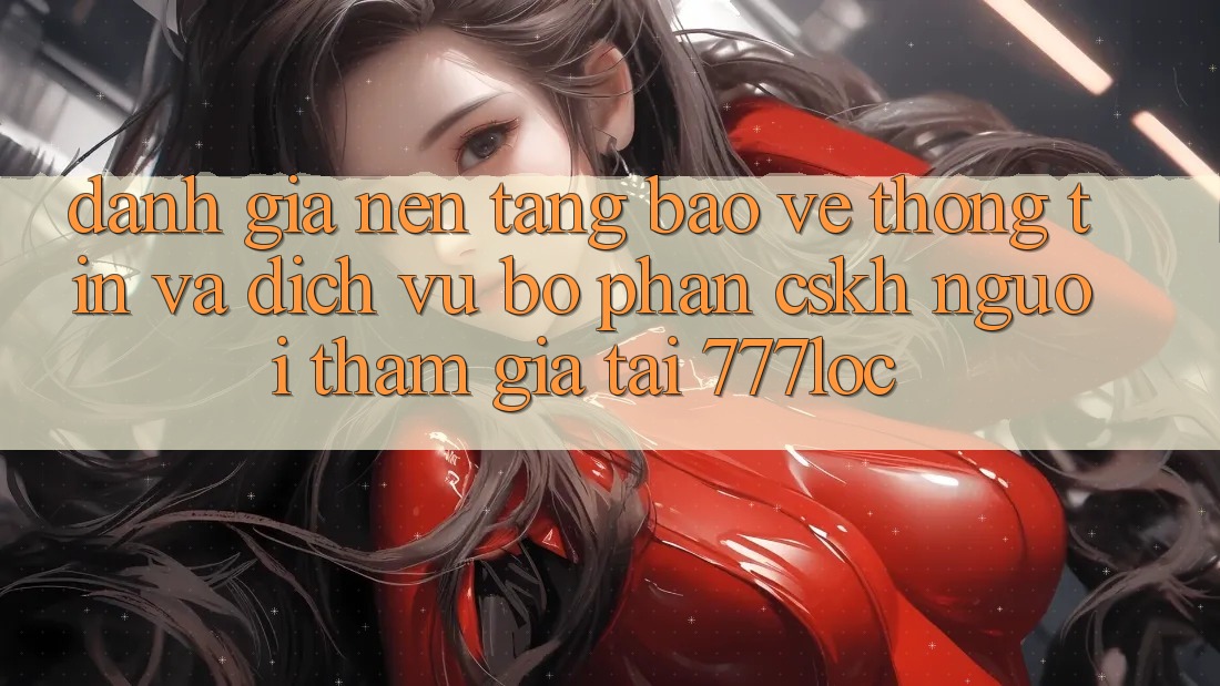 Đánh Giá Nền tảng Bảo vệ thông tin Và Dịch Vụ Bộ phận CSKH Người tham gia Tại 777loc Đánh Giá Nền tảng Bảo vệ thông tin Và Dịch Vụ Bộ phận CSKH Người tham gia Tại 777loc