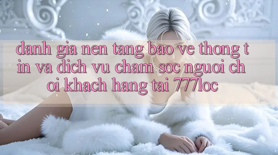Đánh Giá Nền tảng Bảo vệ thông tin Và Dịch Vụ Chăm sóc người chơi Khách Hàng Tại 777loc Đánh Giá Nền tảng Bảo vệ thông tin Và Dịch Vụ Chăm sóc người chơi Khách Hàng Tại 777loc