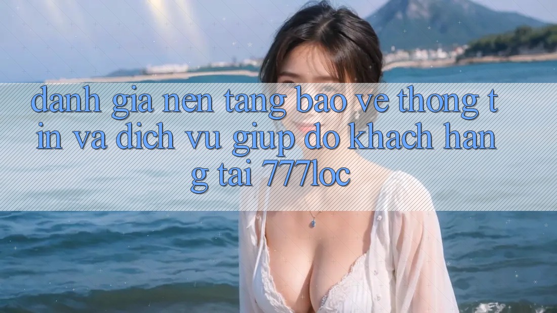 Đánh Giá Nền tảng Bảo vệ thông tin Và Dịch Vụ Giúp đỡ Khách Hàng Tại 777loc Đánh Giá Nền tảng Bảo vệ thông tin Và Dịch Vụ Giúp đỡ Khách Hàng Tại 777loc