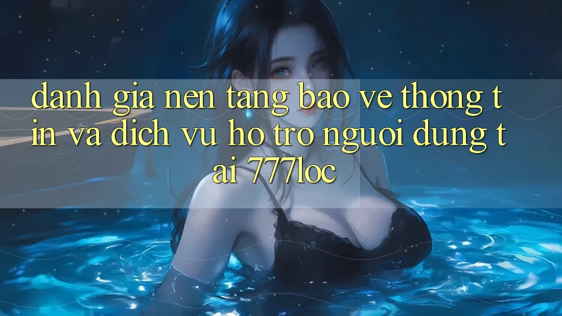 Đánh Giá Nền tảng Bảo vệ thông tin Và Dịch Vụ Hỗ trợ Người dùng Tại 777loc