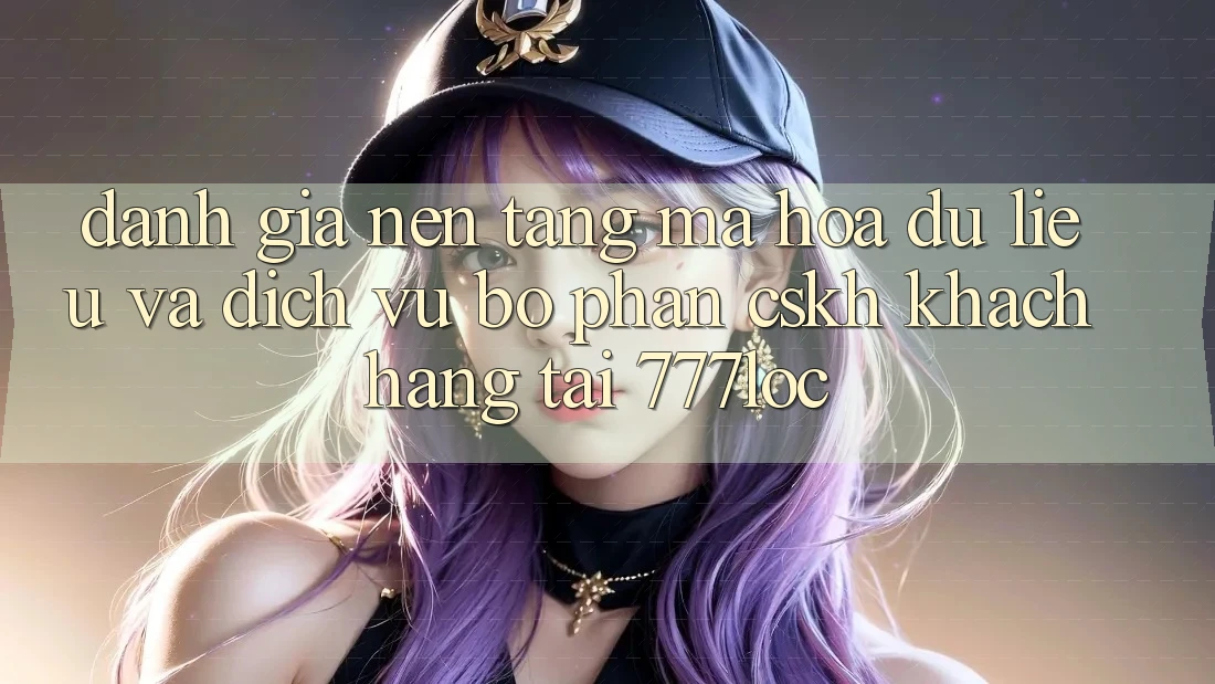 Đánh Giá Nền tảng Mã hóa dữ liệu Và Dịch Vụ Bộ phận CSKH Khách Hàng Tại 777loc Đánh Giá Nền tảng Mã hóa dữ liệu Và Dịch Vụ Bộ phận CSKH Khách Hàng Tại 777loc