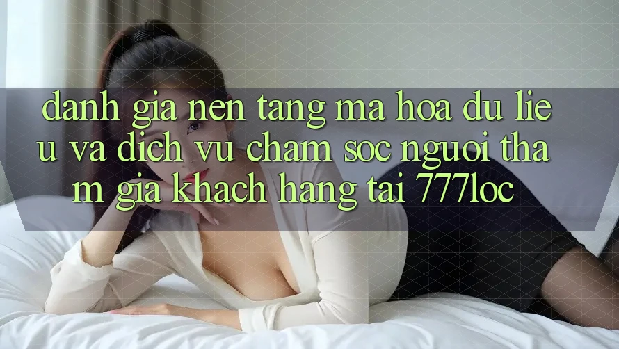 Đánh Giá Nền tảng Mã hóa dữ liệu Và Dịch Vụ Chăm sóc người tham gia Khách Hàng Tại 777loc Đánh Giá Nền tảng Mã hóa dữ liệu Và Dịch Vụ Chăm sóc người tham gia Khách Hàng Tại 777loc